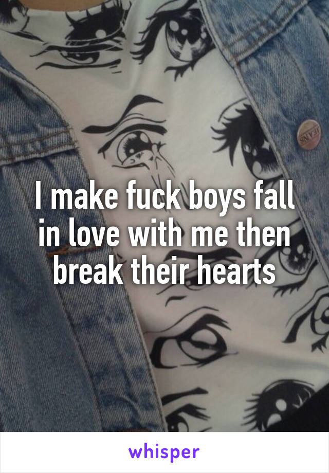I make fuck boys fall in love with me then break their hearts