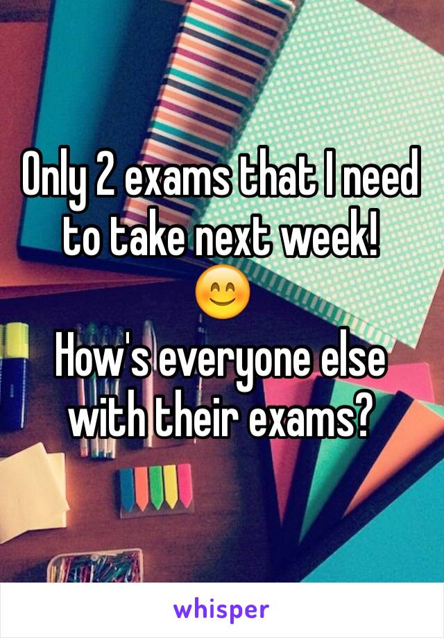 Only 2 exams that I need to take next week! 
😊
How's everyone else with their exams?