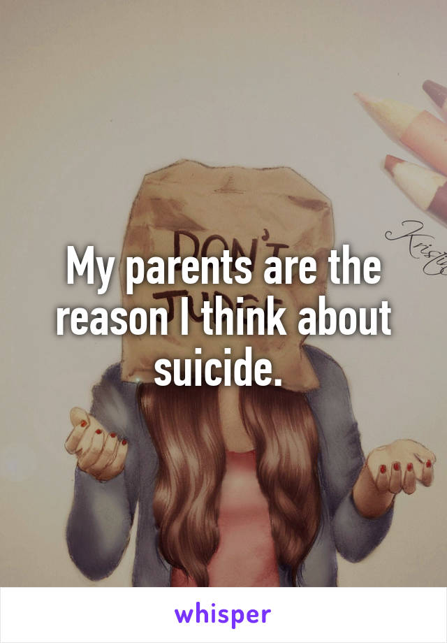 My parents are the reason I think about suicide. 