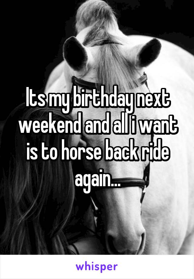 Its my birthday next weekend and all i want is to horse back ride again...