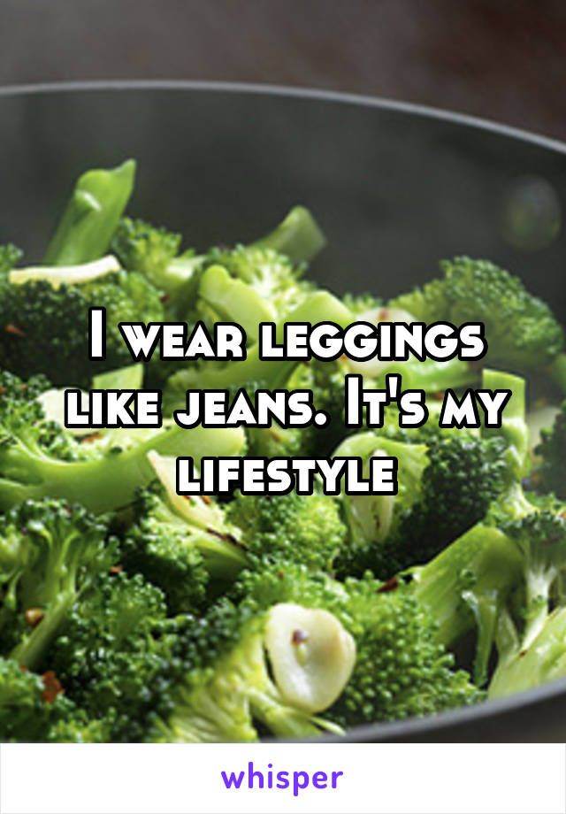 I wear leggings like jeans. It's my lifestyle