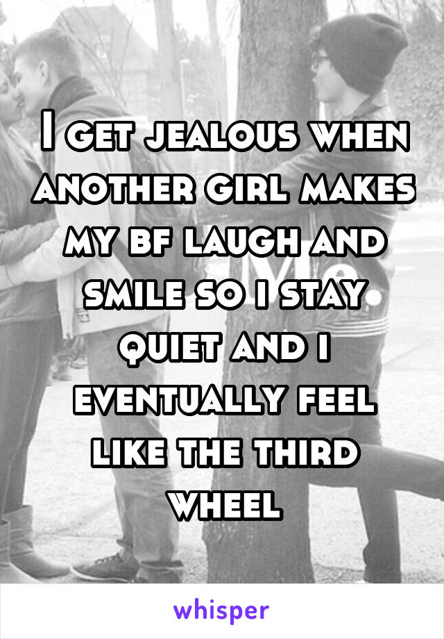 I get jealous when another girl makes my bf laugh and smile so i stay quiet and i eventually feel like the third wheel