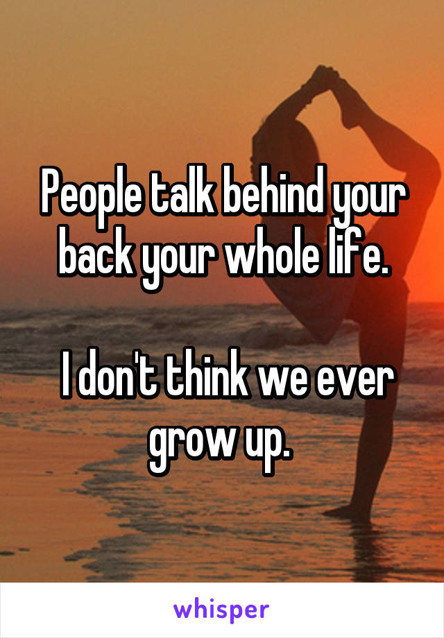 People talk behind your back your whole life.

 I don't think we ever grow up. 