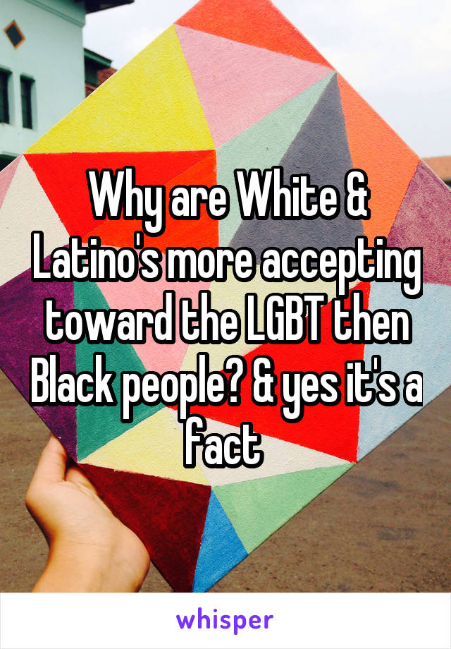 Why are White & Latino's more accepting toward the LGBT then Black people? & yes it's a fact 