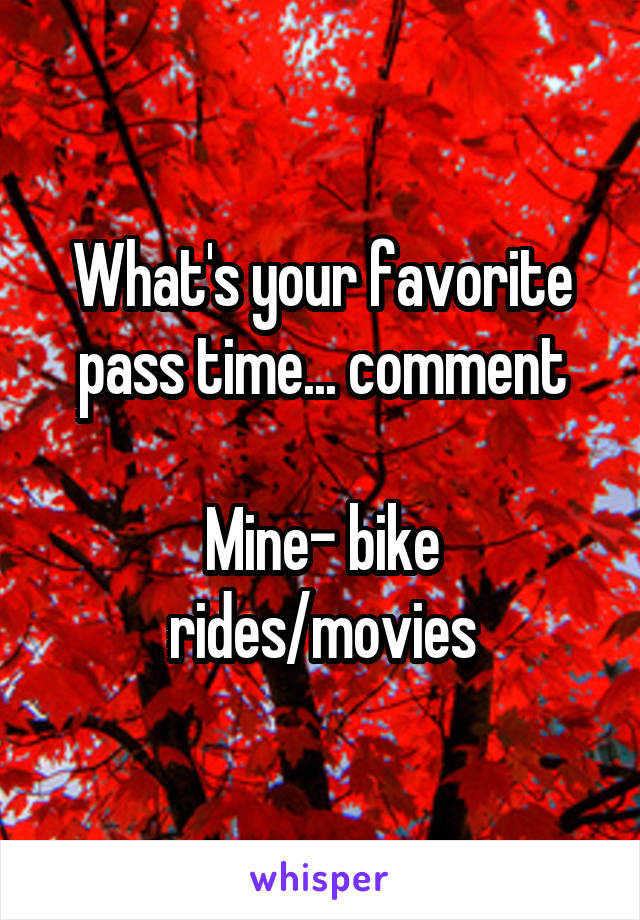 What's your favorite pass time... comment

Mine- bike rides/movies