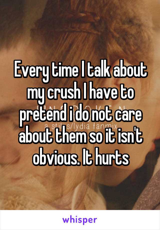 Every time I talk about my crush I have to pretend i do not care about them so it isn't obvious. It hurts