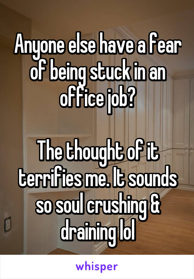 Anyone else have a fear of being stuck in an office job?

The thought of it terrifies me. It sounds so soul crushing & draining lol