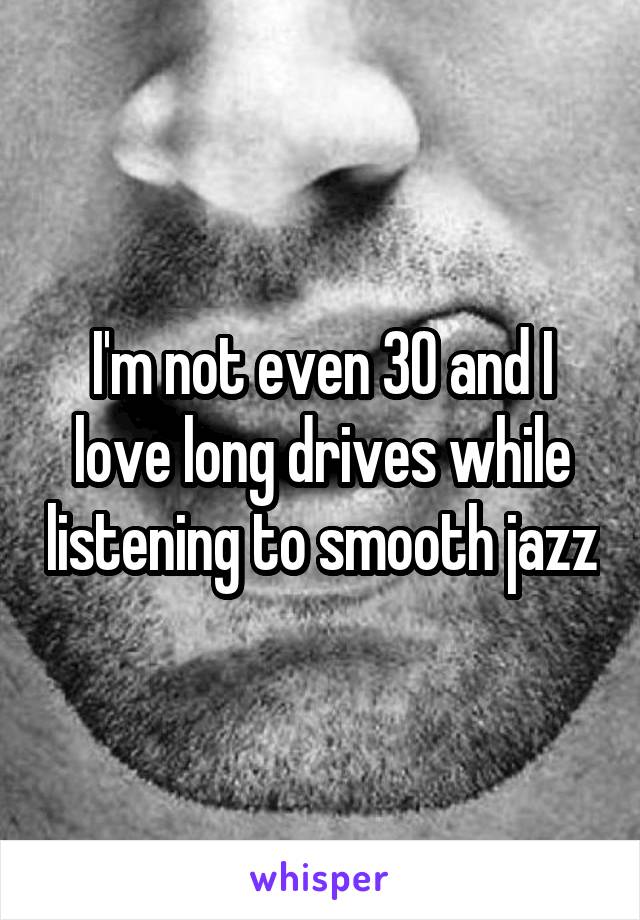 I'm not even 30 and I love long drives while listening to smooth jazz