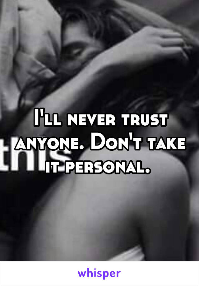 I'll never trust anyone. Don't take it personal. 