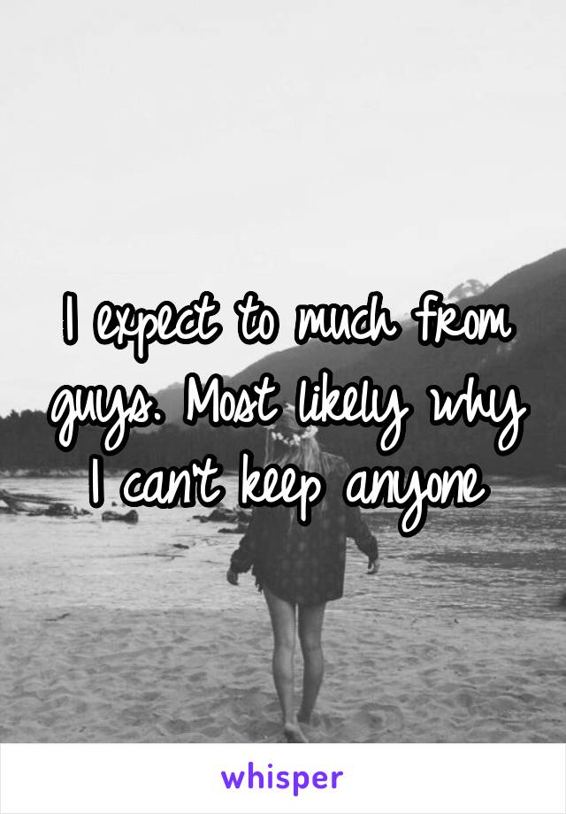 I expect to much from guys. Most likely why I can't keep anyone