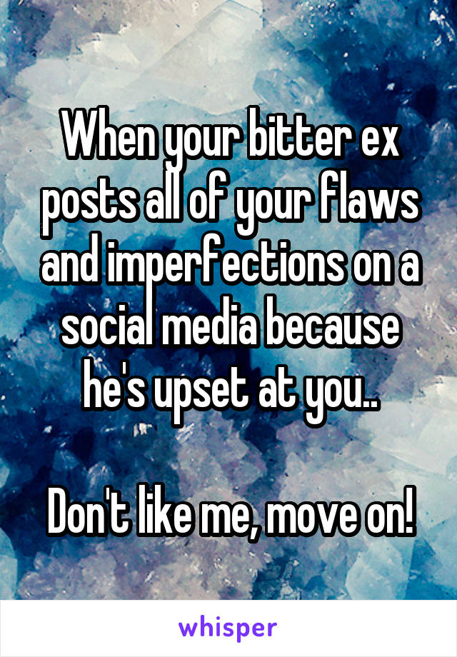 When your bitter ex posts all of your flaws and imperfections on a social media because he's upset at you..

Don't like me, move on!