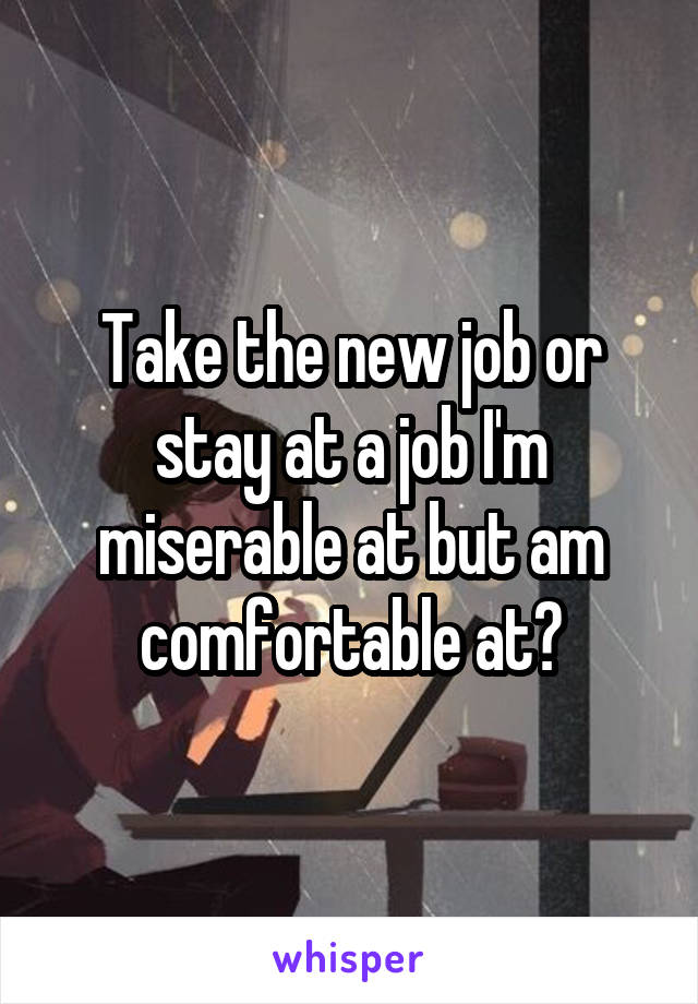 Take the new job or stay at a job I'm miserable at but am comfortable at?