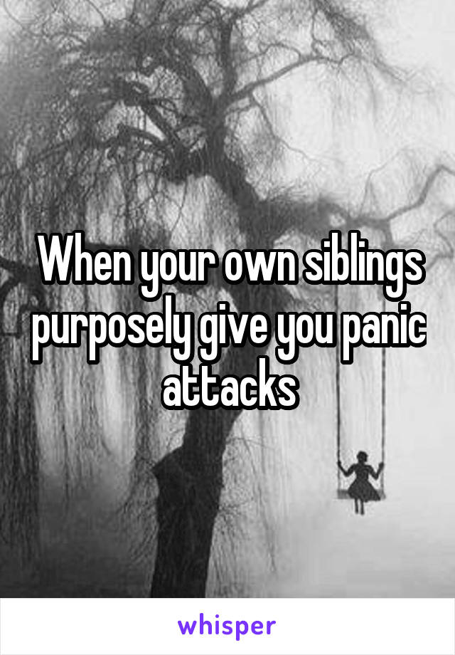 When your own siblings purposely give you panic attacks