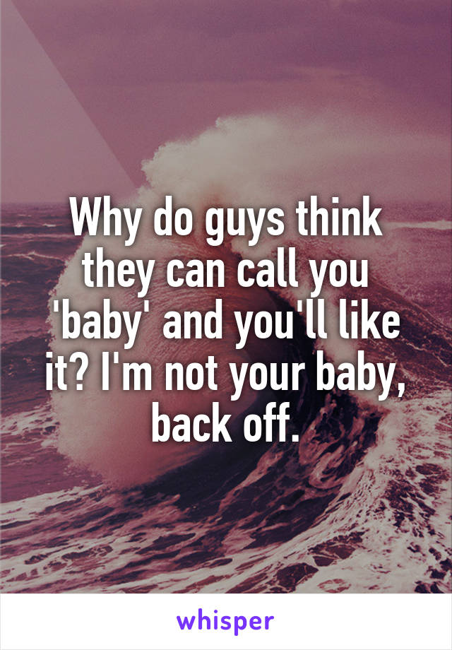 Why do guys think they can call you 'baby' and you'll like it? I'm not your baby, back off.