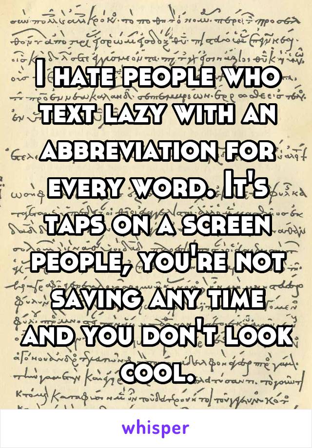 I hate people who text lazy with an abbreviation for every word. It's taps on a screen people, you're not saving any time and you don't look cool.