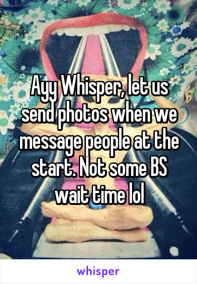 Ayy Whisper, let us send photos when we message people at the start. Not some BS wait time lol