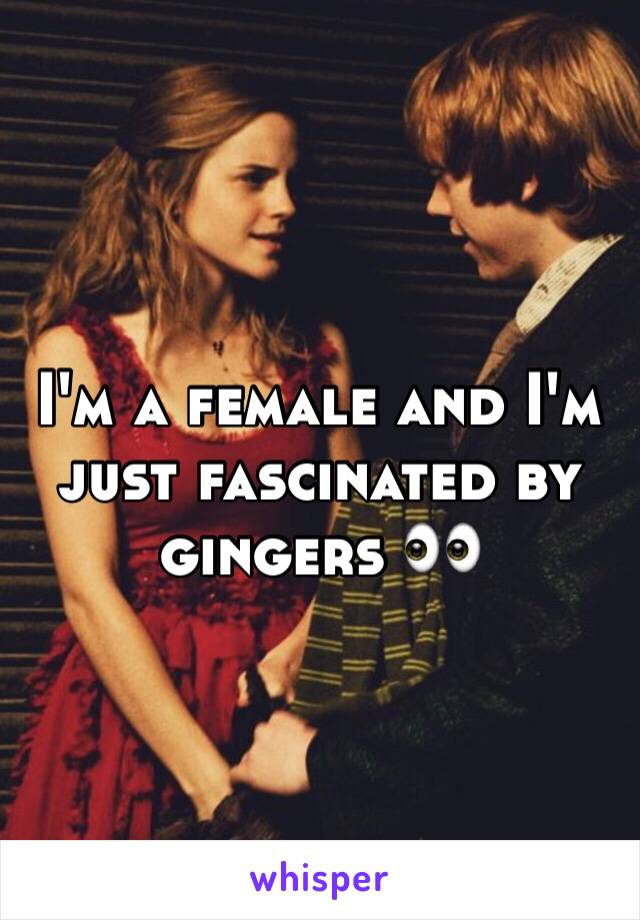 I'm a female and I'm just fascinated by gingers 👀