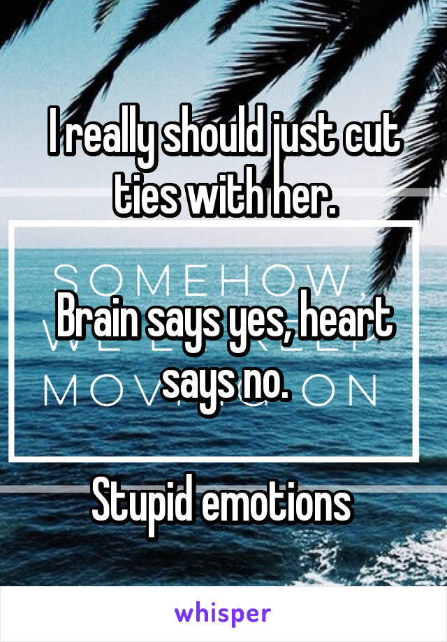 I really should just cut ties with her.

Brain says yes, heart says no.

Stupid emotions 