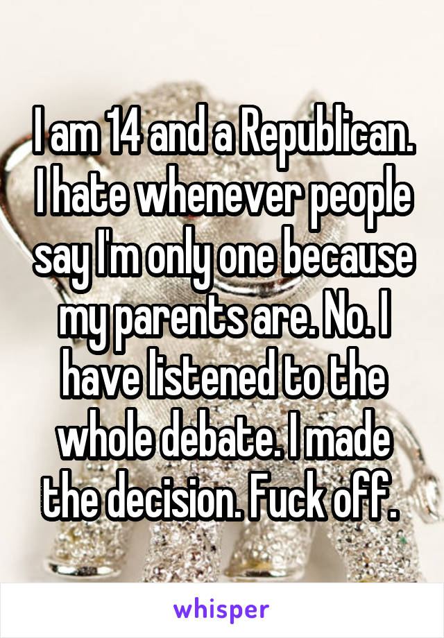 I am 14 and a Republican. I hate whenever people say I'm only one because my parents are. No. I have listened to the whole debate. I made the decision. Fuck off. 