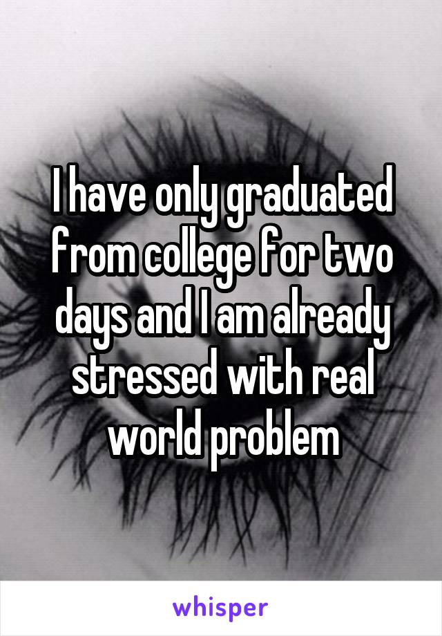 I have only graduated from college for two days and I am already stressed with real world problem
