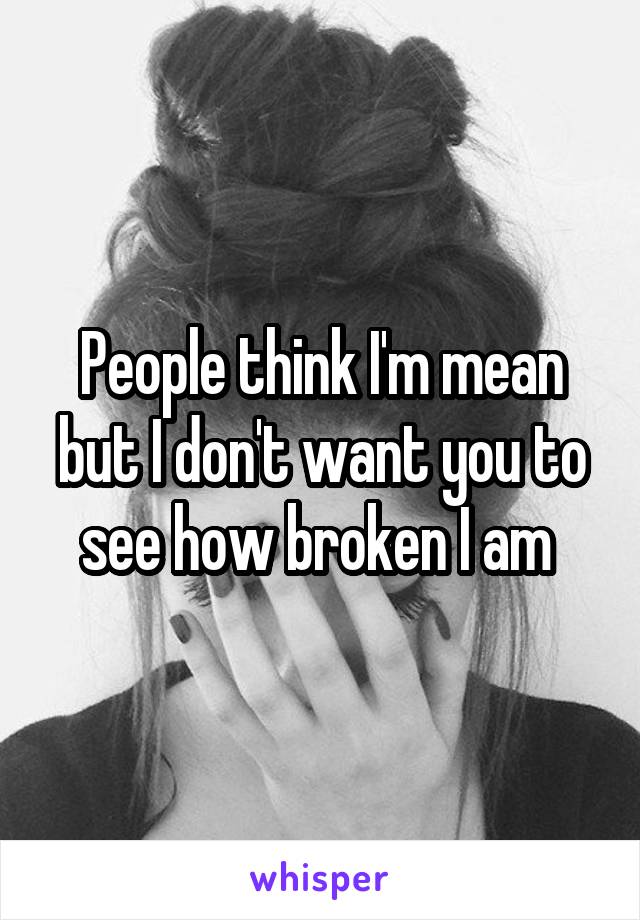 People think I'm mean but I don't want you to see how broken I am 