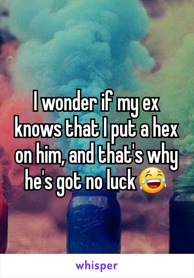 I wonder if my ex knows that I put a hex on him, and that's why he's got no luck😂