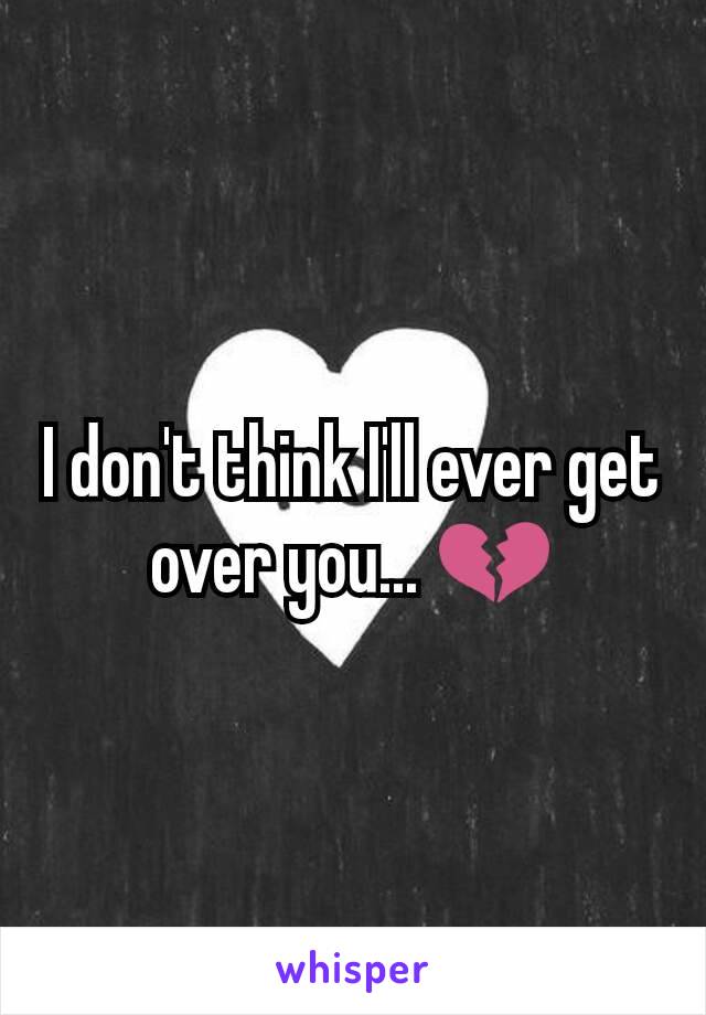 I don't think I'll ever get over you... 💔
