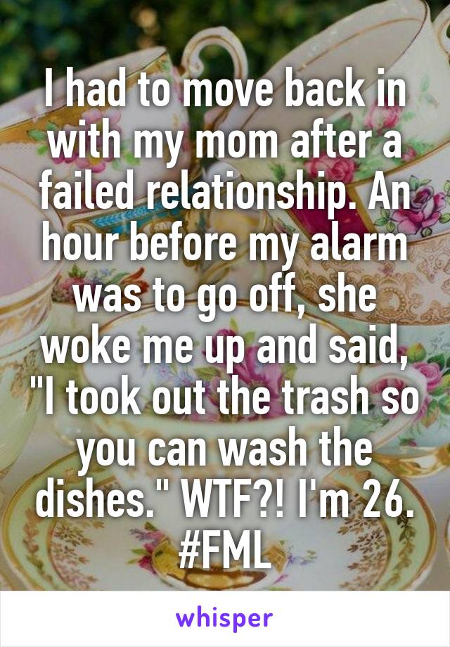 I had to move back in with my mom after a failed relationship. An hour before my alarm was to go off, she woke me up and said, "I took out the trash so you can wash the dishes." WTF?! I'm 26. #FML