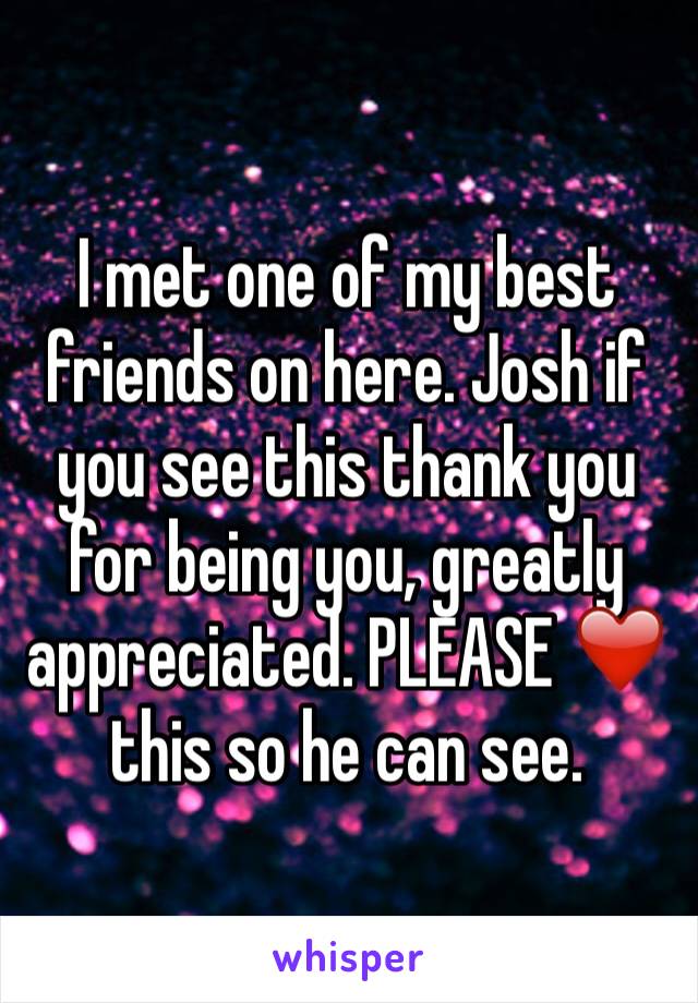I met one of my best friends on here. Josh if you see this thank you for being you, greatly appreciated. PLEASE ❤️ this so he can see.