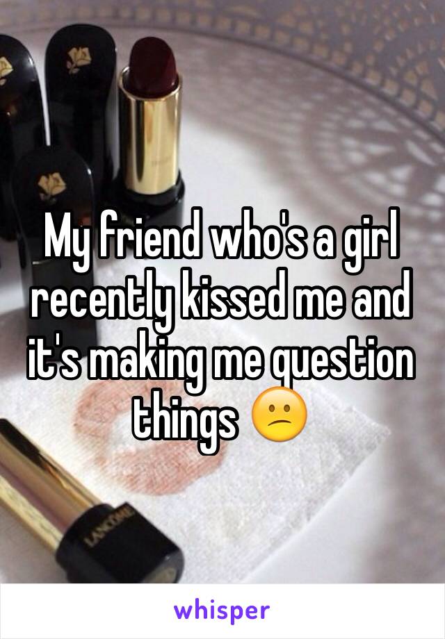 My friend who's a girl recently kissed me and it's making me question things 😕