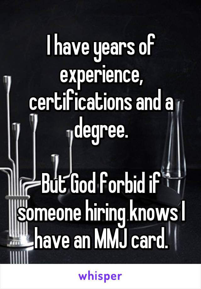 I have years of experience, certifications and a degree.

But God forbid if someone hiring knows I have an MMJ card.