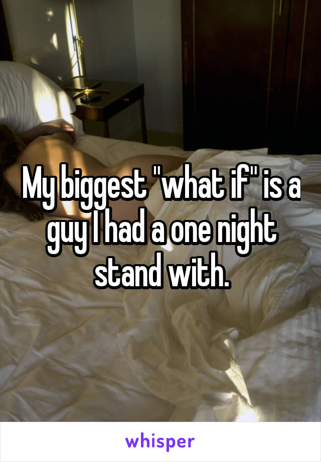 My biggest "what if" is a guy I had a one night stand with.