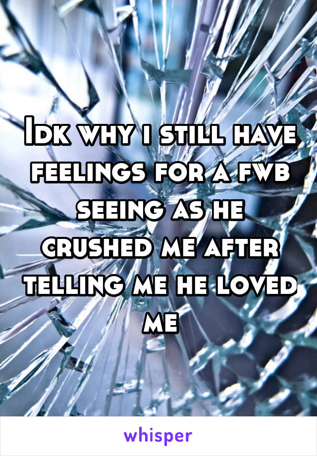 Idk why i still have feelings for a fwb seeing as he crushed me after telling me he loved me