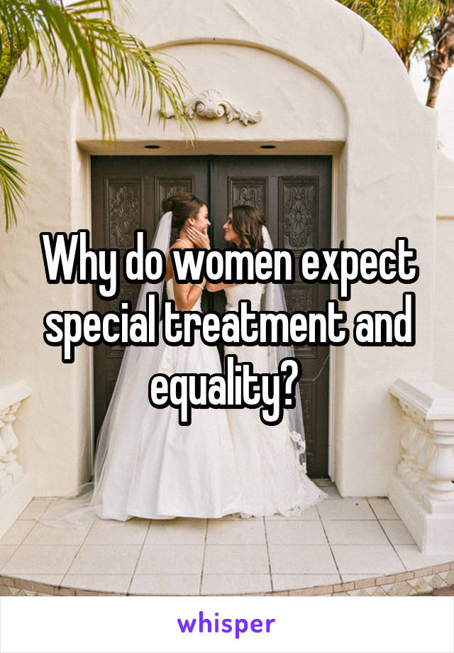 Why do women expect special treatment and equality? 