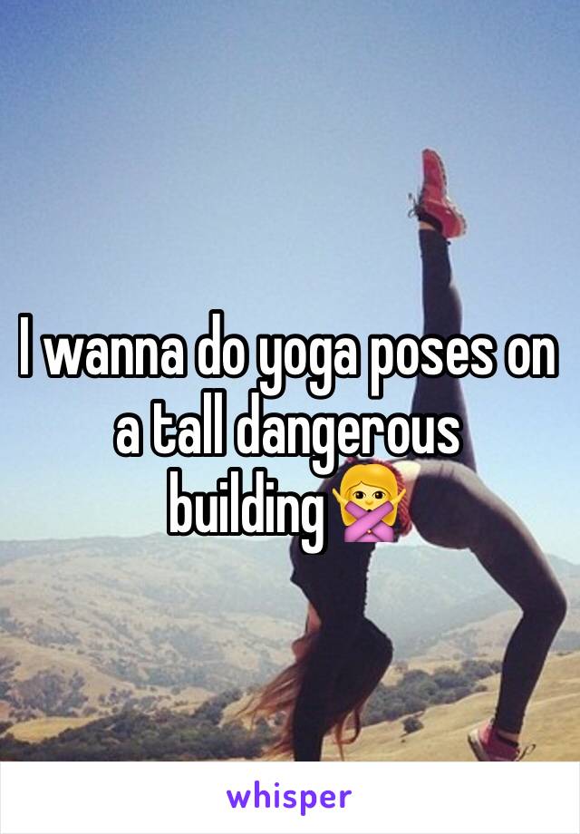 I wanna do yoga poses on a tall dangerous building🙅