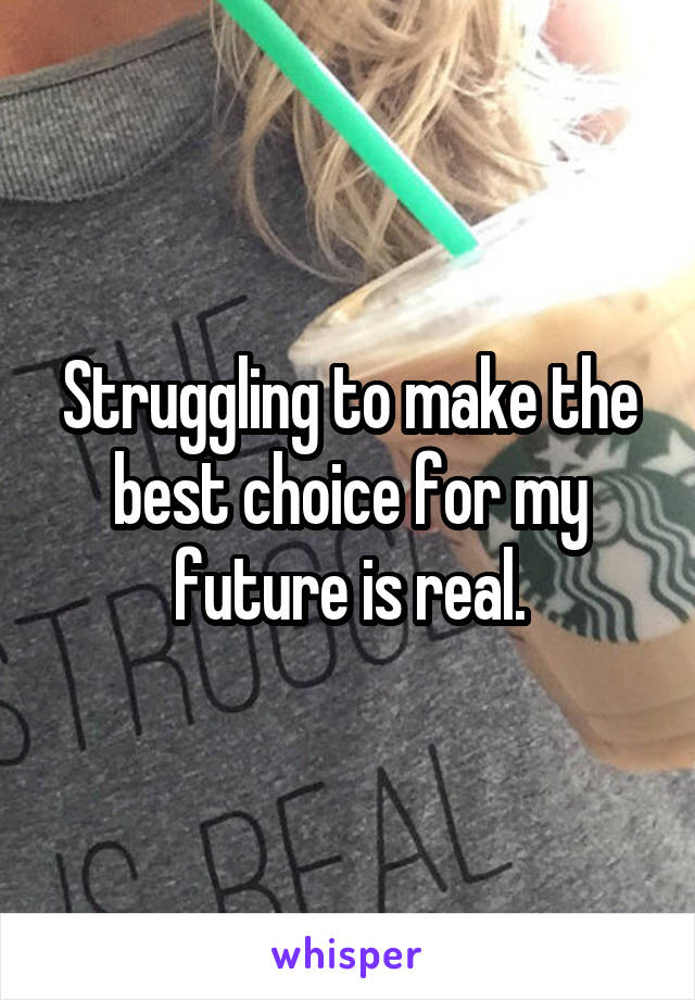 Struggling to make the best choice for my future is real.