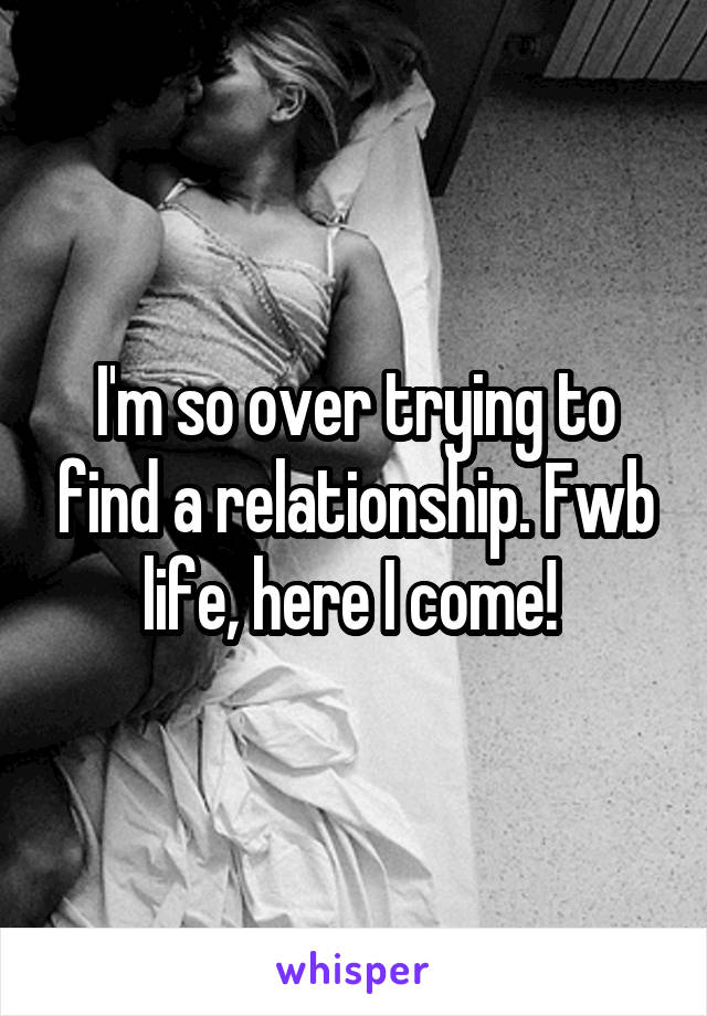 I'm so over trying to find a relationship. Fwb life, here I come! 