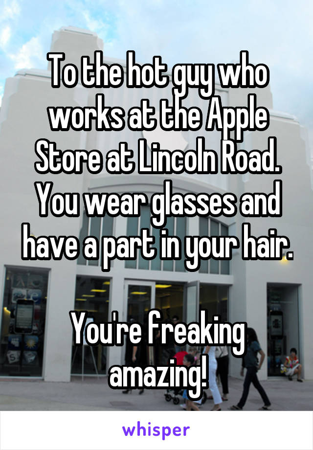 To the hot guy who works at the Apple Store at Lincoln Road. You wear glasses and have a part in your hair.

You're freaking amazing!