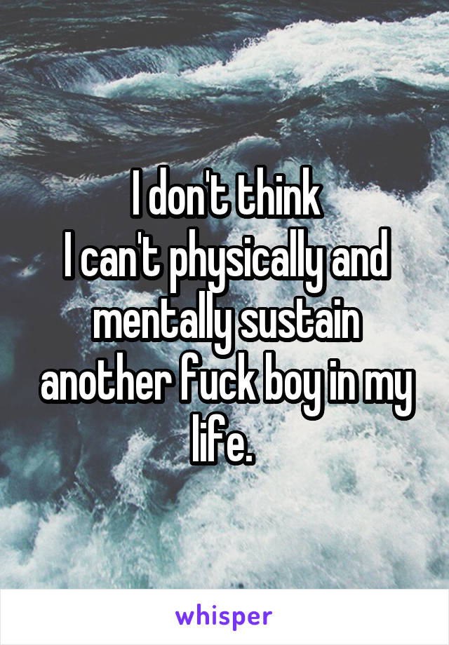 I don't think
I can't physically and mentally sustain another fuck boy in my life. 