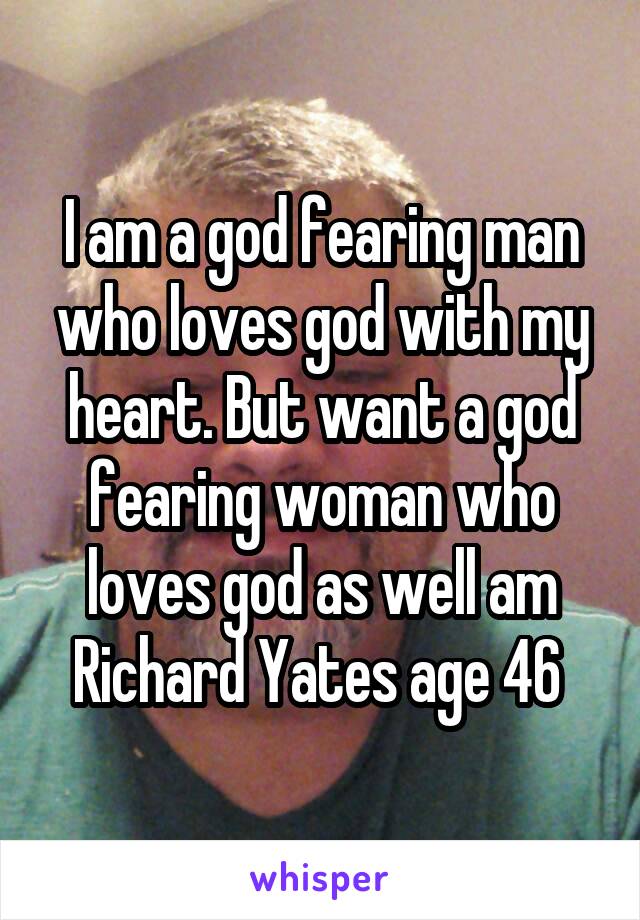 I am a god fearing man who loves god with my heart. But want a god fearing woman who loves god as well am Richard Yates age 46 