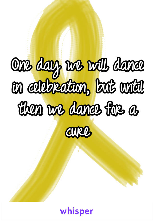 One day we will dance in celebration, but until then we dance for a cure
