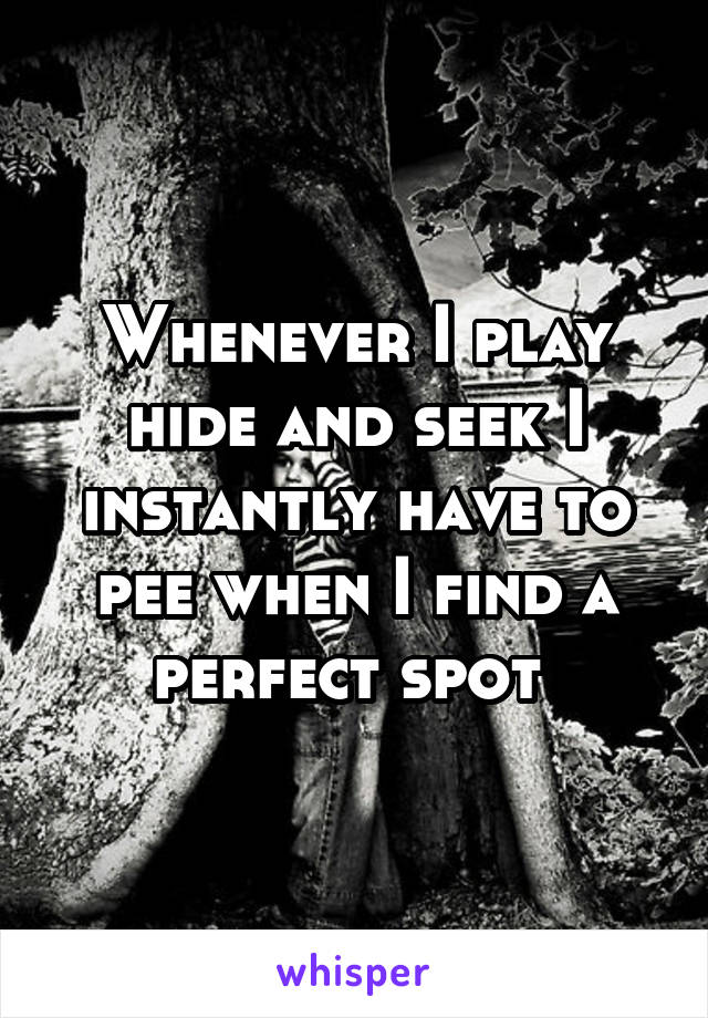 Whenever I play hide and seek I instantly have to pee when I find a perfect spot 