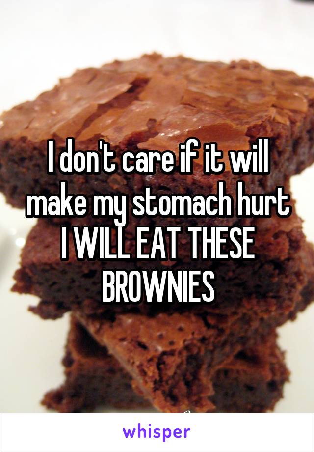 I don't care if it will make my stomach hurt I WILL EAT THESE BROWNIES