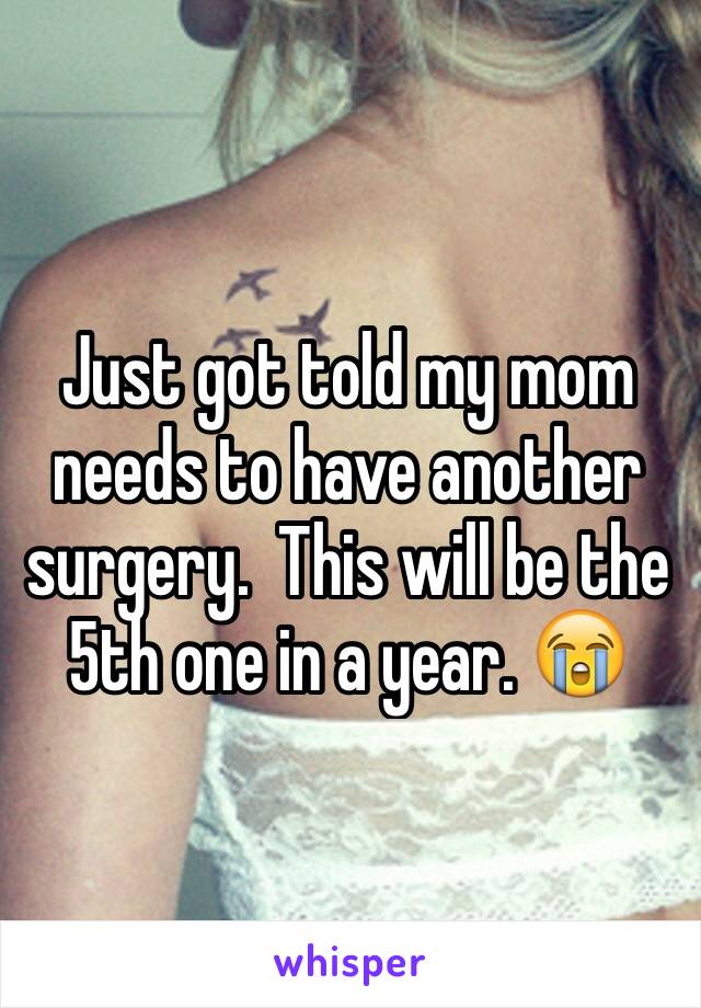 Just got told my mom needs to have another surgery.  This will be the 5th one in a year. 😭