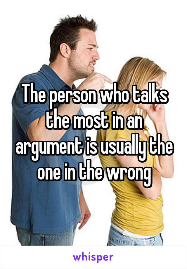 The person who talks the most in an argument is usually the one in the wrong