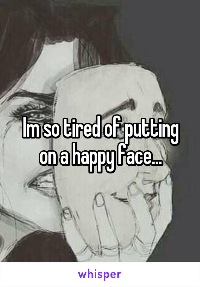 Im so tired of putting on a happy face...