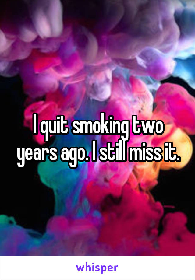 I quit smoking two years ago. I still miss it.