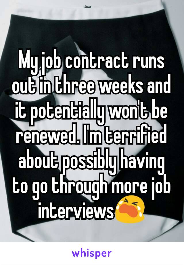 My job contract runs out in three weeks and it potentially won't be renewed. I'm terrified about possibly having to go through more job interviews😭