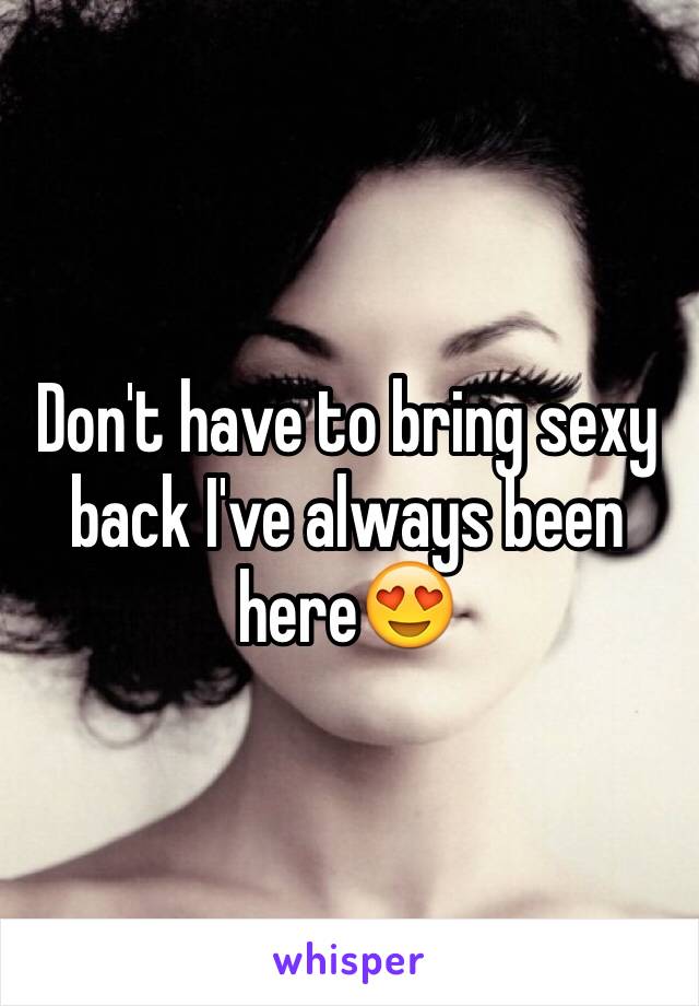 Don't have to bring sexy back I've always been here😍