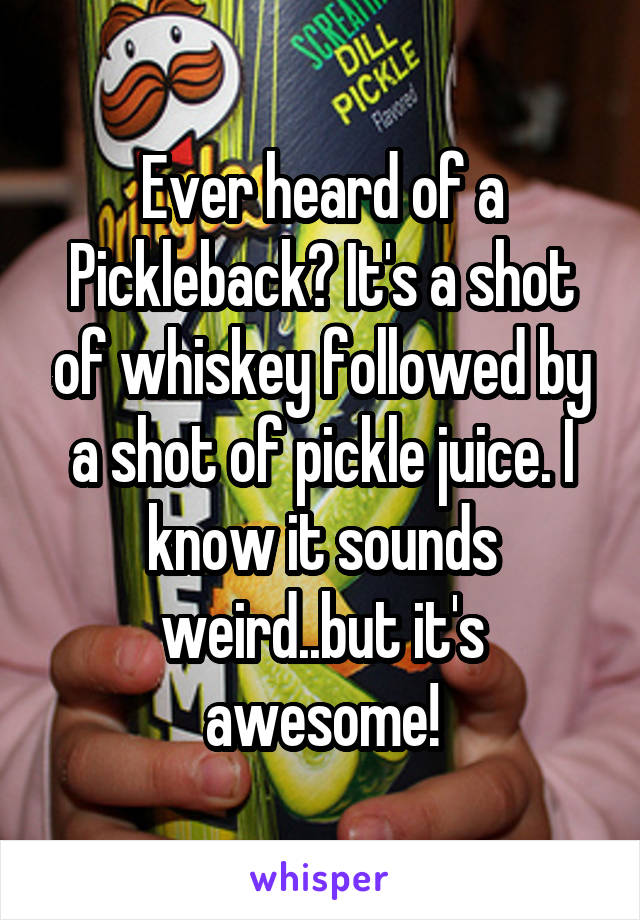 Ever heard of a Pickleback? It's a shot of whiskey followed by a shot of pickle juice. I know it sounds weird..but it's awesome!